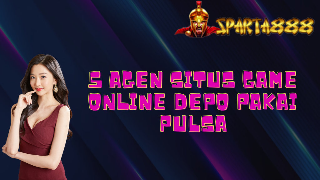 5 Agen Situs Game Online Depo Pakai Pulsa